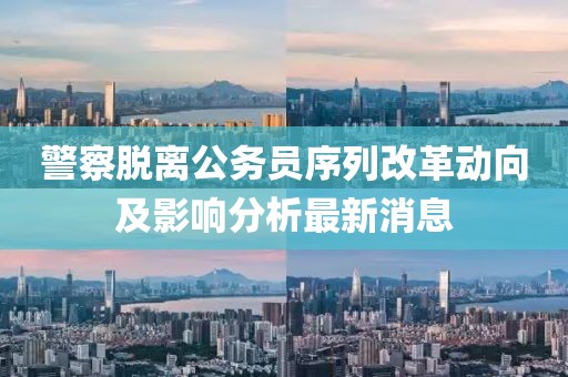 警察脫離公務(wù)員序列改革動向及影響分析最新消息