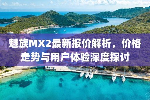 魅族MX2最新報價解析，價格走勢與用戶體驗深度探討