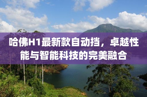 哈佛H1最新款自動擋，卓越性能與智能科技的完美融合