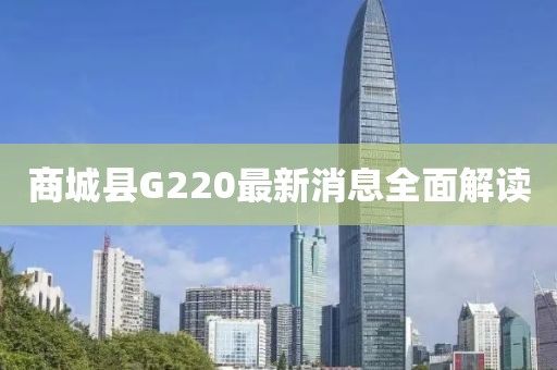 商城縣G220最新消息全面解讀