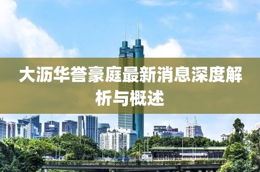 大瀝華譽(yù)豪庭最新消息深度解析與概述
