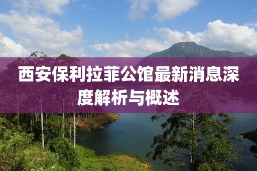 西安保利拉菲公館最新消息深度解析與概述