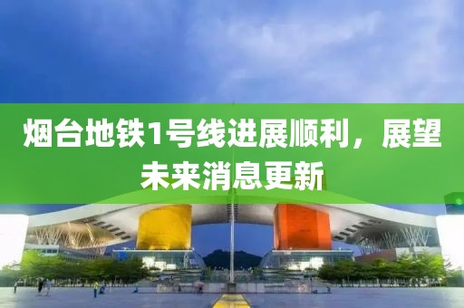 煙臺(tái)地鐵1號(hào)線進(jìn)展順利，展望未來消息更新