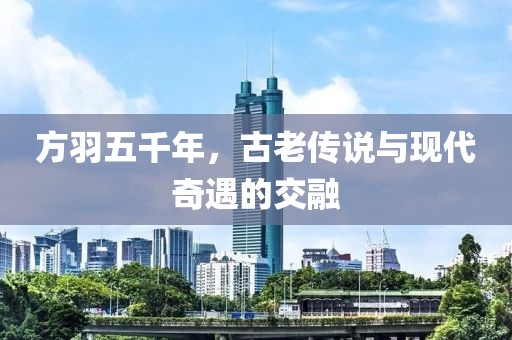 方羽五千年，古老傳說與現(xiàn)代奇遇的交融