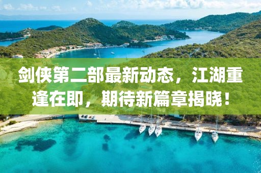 劍俠第二部最新動態(tài)，江湖重逢在即，期待新篇章揭曉！