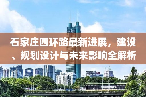 石家莊四環(huán)路最新進展，建設、規(guī)劃設計與未來影響全解析
