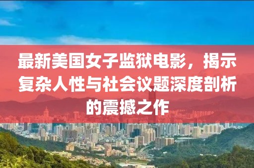 最新美國(guó)女子監(jiān)獄電影，揭示復(fù)雜人性與社會(huì)議題深度剖析的震撼之作