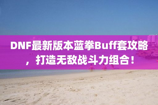 DNF最新版本藍(lán)拳Buff套攻略，打造無敵戰(zhàn)斗力組合！