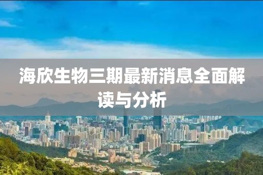 海欣生物三期最新消息全面解讀與分析