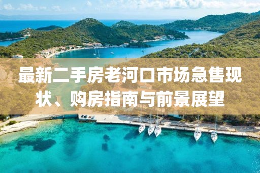 最新二手房老河口市場(chǎng)急售現(xiàn)狀、購(gòu)房指南與前景展望