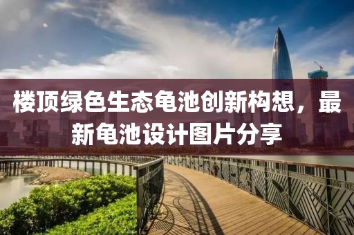 樓頂綠色生態(tài)龜池創(chuàng)新構(gòu)想，最新龜池設(shè)計(jì)圖片分享