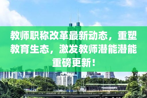 教師職稱改革最新動態(tài)，重塑教育生態(tài)，激發(fā)教師潛能潛能重磅更新！