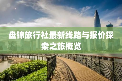 盤錦旅行社最新線路與報價探索之旅概覽