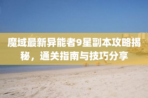 魔域最新異能者9星副本攻略揭秘，通關指南與技巧分享