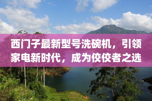 西門子最新型號洗碗機(jī)，引領(lǐng)家電新時(shí)代，成為佼佼者之選