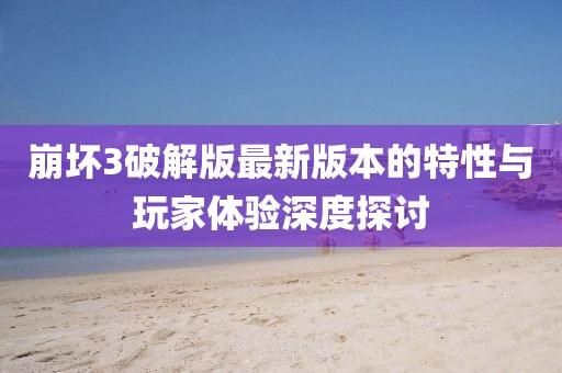 崩壞3破解版最新版本的特性與玩家體驗深度探討