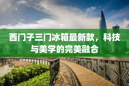 西門子三門冰箱最新款，科技與美學(xué)的完美融合
