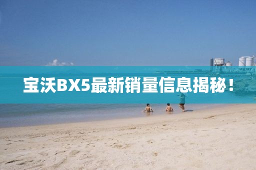 寶沃BX5最新銷量信息揭秘！