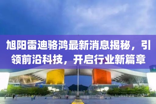旭陽(yáng)雷迪駱鴻最新消息揭秘，引領(lǐng)前沿科技，開(kāi)啟行業(yè)新篇章