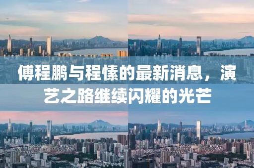 傅程鵬與程愫的最新消息，演藝之路繼續(xù)閃耀的光芒