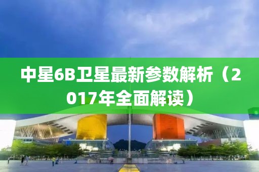 中星6B衛(wèi)星最新參數(shù)解析（2017年全面解讀）