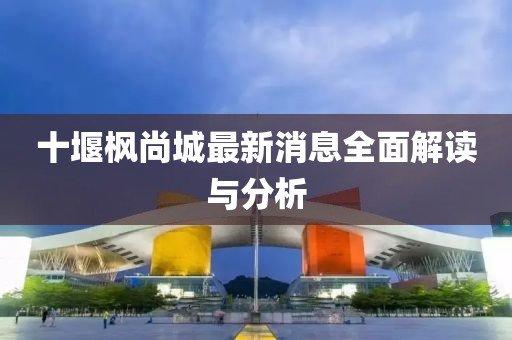 十堰楓尚城最新消息全面解讀與分析