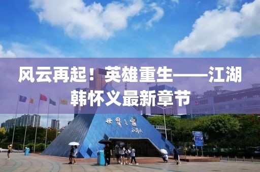 風云再起！英雄重生——江湖韓懷義最新章節(jié)