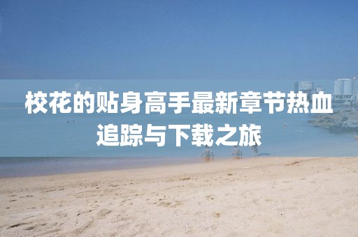 ?；ǖ馁N身高手最新章節(jié)熱血追蹤與下載之旅