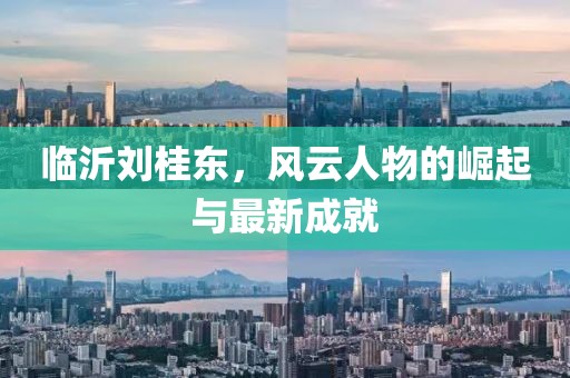 臨沂劉桂東，風(fēng)云人物的崛起與最新成就