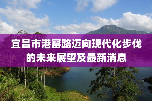宜昌市港窯路邁向現(xiàn)代化步伐的未來展望及最新消息