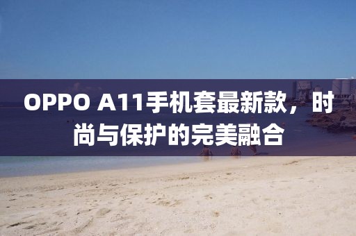 OPPO A11手機(jī)套最新款，時(shí)尚與保護(hù)的完美融合