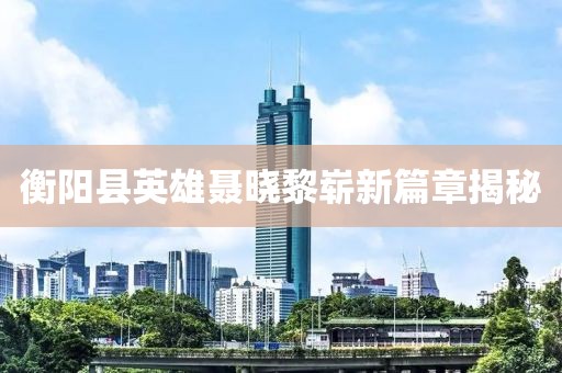 衡陽(yáng)縣英雄聶曉黎嶄新篇章揭秘