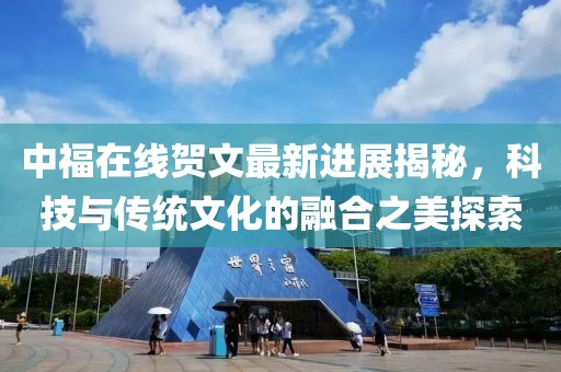 中福在線賀文最新進(jìn)展揭秘，科技與傳統(tǒng)文化的融合之美探索