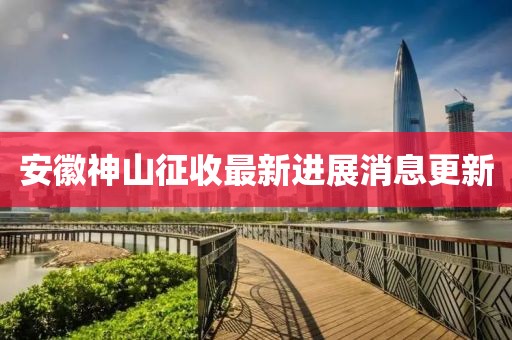 安徽神山征收最新進(jìn)展消息更新