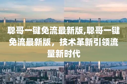 聰哥一鍵免流最新版,聰哥一鍵免流最新版，技術(shù)革新引領(lǐng)流量新時(shí)代