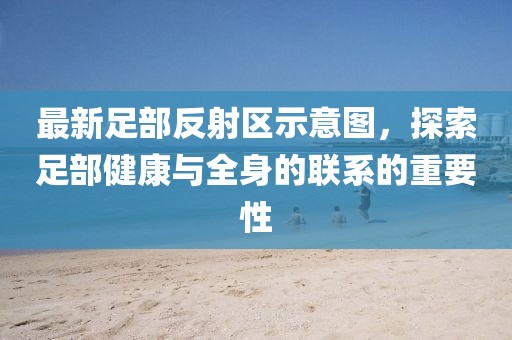 最新足部反射區(qū)示意圖，探索足部健康與全身的聯(lián)系的重要性