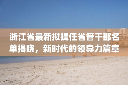 浙江省最新擬提任省管干部名單揭曉，新時(shí)代的領(lǐng)導(dǎo)力篇章