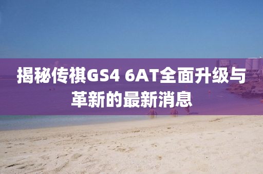揭秘傳祺GS4 6AT全面升級與革新的最新消息