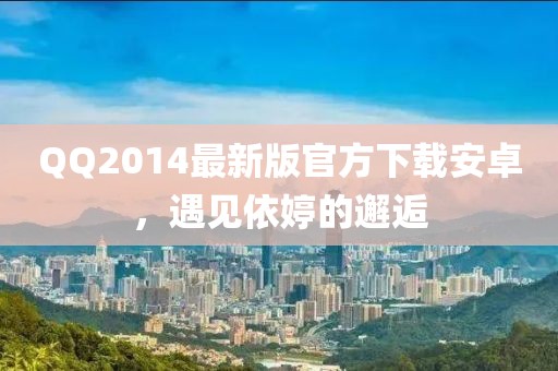 QQ2014最新版官方下載安卓，遇見依婷的邂逅