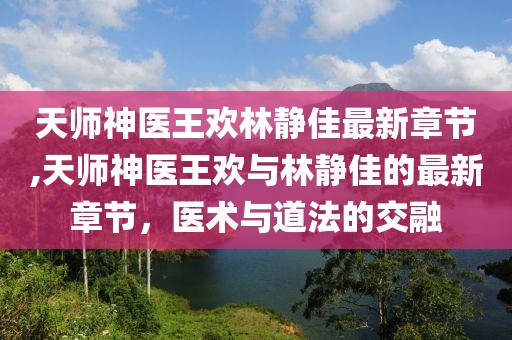天師神醫(yī)王歡林靜佳最新章節(jié),天師神醫(yī)王歡與林靜佳的最新章節(jié)，醫(yī)術(shù)與道法的交融