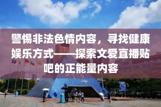 警惕非法色情內(nèi)容，尋找健康娛樂方式——探索文愛直播貼吧的正能量內(nèi)容