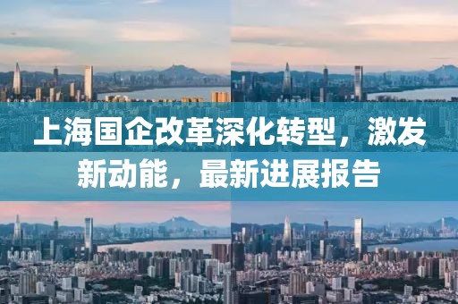 上海國(guó)企改革深化轉(zhuǎn)型，激發(fā)新動(dòng)能，最新進(jìn)展報(bào)告