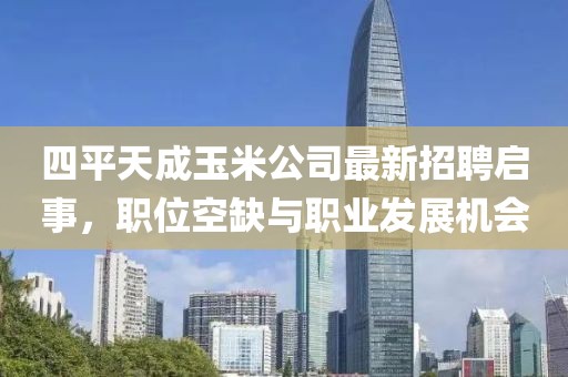 四平天成玉米公司最新招聘啟事，職位空缺與職業(yè)發(fā)展機會