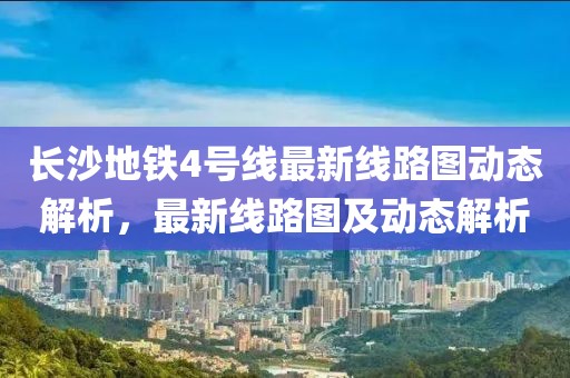 長(zhǎng)沙地鐵4號(hào)線最新線路圖動(dòng)態(tài)解析，最新線路圖及動(dòng)態(tài)解析