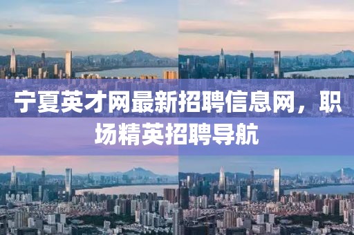 寧夏英才網(wǎng)最新招聘信息網(wǎng)，職場(chǎng)精英招聘導(dǎo)航