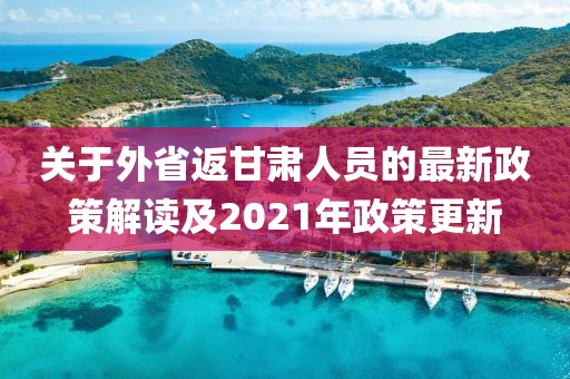關(guān)于外省返甘肅人員的最新政策解讀及2021年政策更新