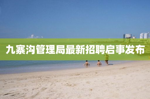 九寨溝管理局最新招聘啟事發(fā)布