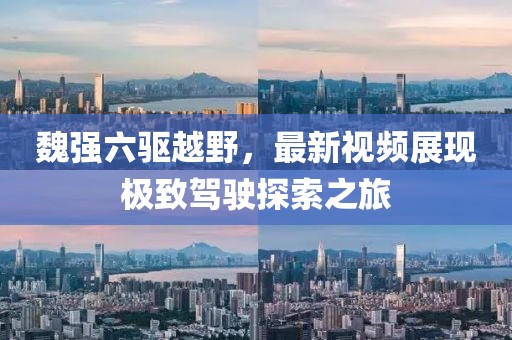 魏強(qiáng)六驅(qū)越野，最新視頻展現(xiàn)極致駕駛探索之旅