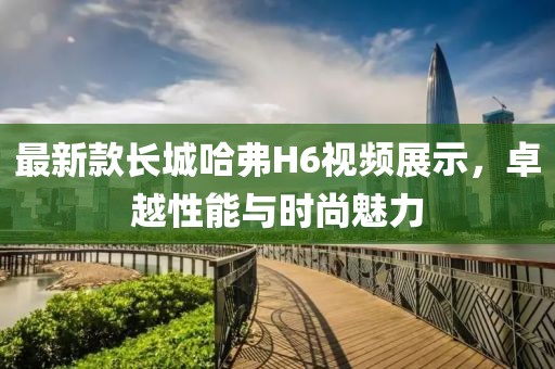 最新款長城哈弗H6視頻展示，卓越性能與時尚魅力