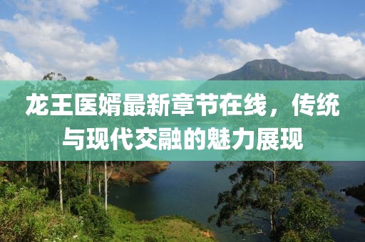 龍王醫(yī)婿最新章節(jié)在線，傳統(tǒng)與現(xiàn)代交融的魅力展現(xiàn)